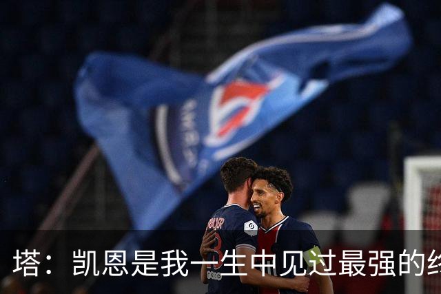 塔：凯恩是我一生中见过最强的终结者；哈弗茨至今仍被低估