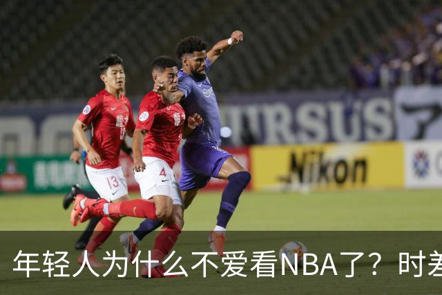 年轻人为什么不爱看NBA了？时差、付费、观赏性都是原因