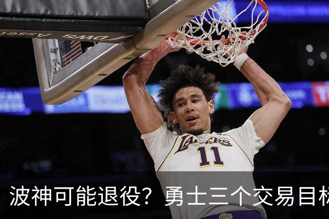 波神可能退役？勇士三个交易目标出炉，该怎么选？