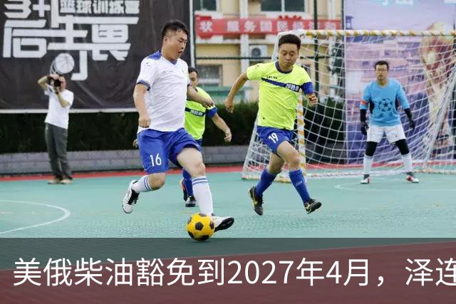 美俄柴油豁免到2027年4月，泽连斯基用邀请函对冲华盛顿