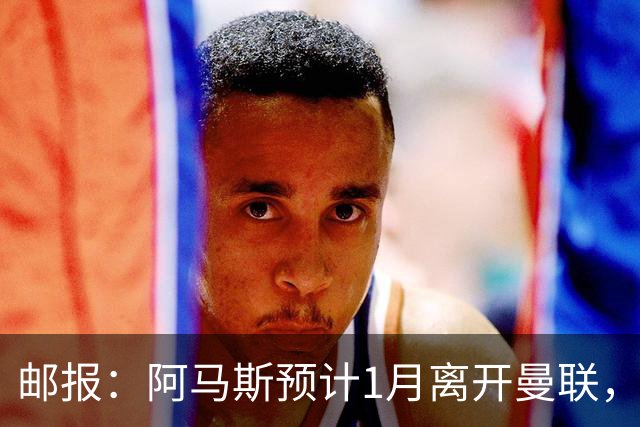 邮报：阿马斯预计1月离开曼联，约12家英冠俱乐部准备谈判