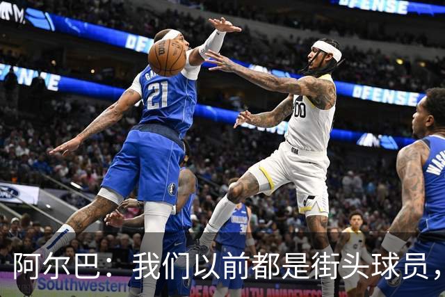 阿尔巴：我们以前都是街头球员，但如今球员却更像机器人