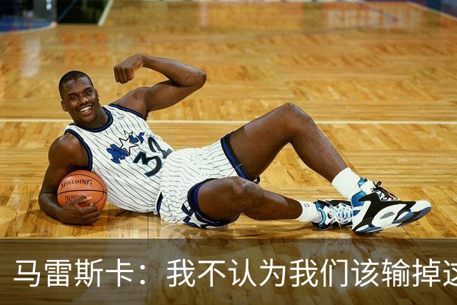 马雷斯卡：我不认为我们该输掉这场比赛，但输了就要继续前进